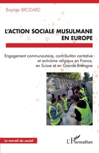 Baptiste Brodard - L'action sociale musulmane en Europe - Engagement communautaire, contribution caritative et activisme religieux en France, en Suisse et en Grande-Bretagne.