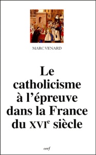 Marc Venard - Le catholicisme à l'épreuve dans la France du XVIe siècle.