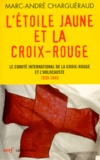 Marc-André Charguéraud - L'étoile jaune et la Croix-Rouge - Le Comité international de la Croix-Rouge et l'Holocauste, 1939-1945.