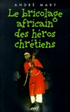 André Mary - Le Bricolage Africain Des Heros Chretiens.