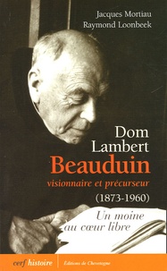 Jacques Mortiau et Raymond Loonbeek - Dom Lambert Beauduin visionnaire et précurseur (1873-1960) - Un moine au coeur libre.