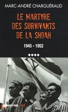 Marc-André Charguéraud - Les témoins de la Shoah - Volume 4, Le martyre des survivants de la Shoah, 1945-1952.