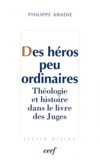 Philippe Abadie - Des héros peu ordinaires - Théologie et histoire dans le livre des juges.