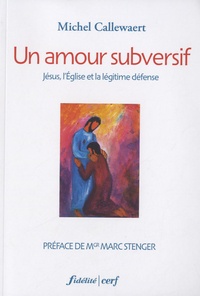 Michel Callewaert - Un amour subversif - Jésus, l'Eglise et la légitime défense.