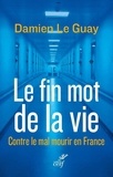 Damien Le Guay - Le fin mot de la vie - Contre le mal mourir en France.