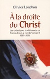 Olivier Landron - A la droite du Christ - Les catholiques traditionnels en France depuis le cocnile Vatican II 1965-2015.