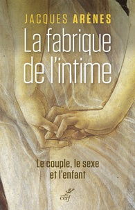 Jacques Arènes - La fabrique de l'intime - Le couple, le sexe et l'enfant.