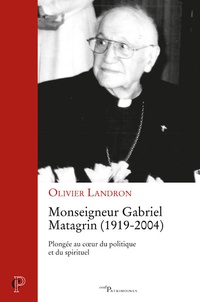 Olivier Landron - Monseigneur Gabriel Matagrin (1919-2004) - Plongée au coeur du politique et du spirituel.