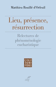 Matthieu Rouillé d'Orfeuil - Lieu, présence, résurrection - Relectures de phénoménologie eucharistique.