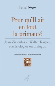 Pascal Nègre - Pour qu'il ait en tout la primauté - Jean Zizioulas et Walter Kasper, ecclésiologies en dialogue.