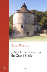 Eric Pépino - Julien Green au miroir du Grand Siècle - Pascal et Port-Royal dans l'oeuvre de Julien Green.