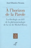 Jean-Sébastien Strumia - A l'horizon de la Parole - La théologie au défi de la phénoménologie de la vie de Michel Henry.