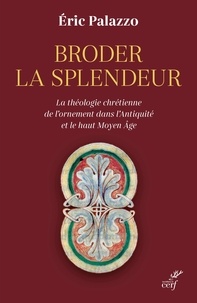 Eric Palazzo - Broder la splendeur - La théologie chrétienne de l'ornement dans l'Antiquité et le haut Moyen Age.