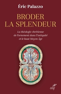 Eric Palazzo - Broder la splendeur - La théologie chrétienne de l'ornement dans l'Antiquité et le Haut Moyen Âge.