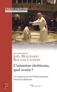 Joël Molinario et Roland Lacroix - L'initiation chrétienne, quel avenir ? - Les cinquantes ans de l'Ordo initiationis chistianae adultorum.