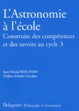 Jean-Michel Rolando - L'Astronomie A L'Ecole. Construire Des Competences Et Des Savoirs Au Cycle 3.