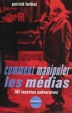 Patrick Farbiaz - Comment Manipuler Les Medias. 101 Recettes Subversives.