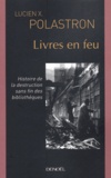 Lucien-X Polastron - Livres en feu - Histoire de la destruction sans fin des bibliothèques.