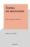 Robert Van Cleeff - Textes En Morceaux. Pour Consommer Du Texte.