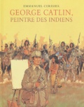 Emmanuel Cerisier - Georges Catlin, peintre des Indiens.