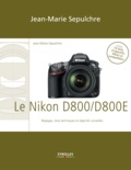 Jean-Marie Sepulchre - Le Nikon D800/D800E - Réglages, tests techniques et objectifs conseillés - Inclus 74 tests d'objectifs Nikon et compatibles !.