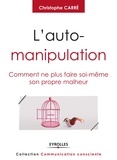 Christophe Carré - L'auto-manipulation - Comment ne plus faire soi-même son propre malheur.