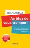 Rolf Dobelli - Arrêtez de vous tromper - 52 erreurs de jugement qu'il vaut mieux laisser aux autres....