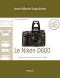 Jean-Marie Sepulchre - Le Nikon D600 - Réglages, tests techniques et objectifs conseillés - Inclus 72 tests d'objectifs Nikon et compatibles !.