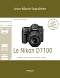 Jean-Marie Sepulchre - Le Nikon D7100 - Réglages, tests techniques et objectifs conseillés - Inclus 43 tests d'objectifs Nikon et compatibles !.