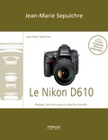 Jean-Marie Sepulchre - Le Nikon D610 - Réglages, tests techniques et objectifs conseillés - Inclus 76 tests d'objectifs Nikon et compatibles !.