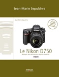 Jean-Marie Sepulchre - Le Nikon D750 - Le Nikon D750 - Réglages, tests techniques et objectifs conseillés (inclus 90 tests d'objectifs Niko.