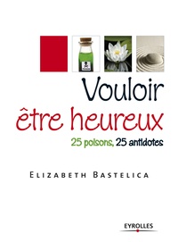 Elizabeth Bastelica - Vouloir être heureux - 25 poisons, 25 antidotes.