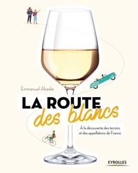 Emmanuel Abadie - La route des blancs - A la découverte des terroirs et des appellations de France.