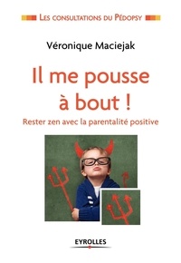 Véronique Maciejak - Il me pousse à bout ! - Rester zen avec la parentalité positive.