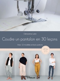 Clémentine Lubin - Coudre un pantalon en 30 leçons, à la machine à coudre ou à la surjeteuse - Avec 12 modèles et leurs patrons.