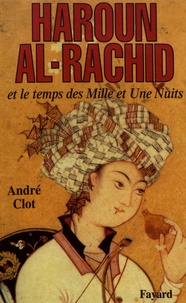 André Clot - Haroun al-Rachid et le temps des Mille et Une Nuits.