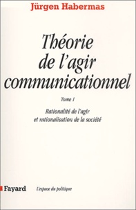 Jürgen Habermas - Théorie de l'agir communicationnel. - Tome 1, Rationalité de l'agir et rationalisation de la société.