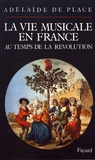 Adélaïde de Place - La vie musicale en France au temps de la Révolution.