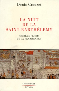 Denis Crouzet - La nuit de la Saint-Barthélemy. - Un rêve perdu dans la Renaissance.
