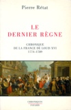 Pierre Rétat - Le Dernier Règne. - Chronique de la France de Louis XIV, 1774-1789.