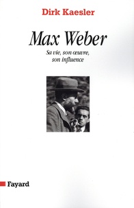 Dirk Kaesler - Max Weber - Sa vie, son oeuvre, son influence.