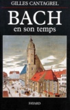 Gilles Cantagrel - Bach en son temps - Documents de J.S. Bach, de ses contemporains et de divers témoins du XVIIIe siècle, suivis de la première biographie sur le compositeur publiée par J.N. Forkel en 1802.