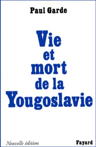 Paul Garde - VIE ET MORT DE LA YOUGOSLAVIE. - Edition 1999.