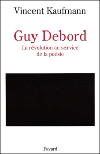 Vincent Kaufmann - Guy Debord. La Revolution Au Service De La Poesie.