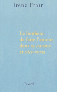 Irène Frain - Le bonheur de faire l'amour dans sa cuisine et vice-versa.