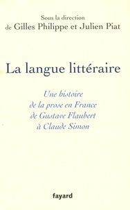 Gilles Philippe et Julien Piat - La langue littéraire - Une histoire de la prose en France de Gustave Flaubert à Claude Simon.