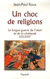 Jean-Paul Roux - Un choc de religions - La longue guerre de l'islam et de la chrétienté 622-2007.