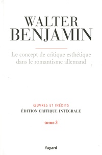 Walter Benjamin - Oeuvres et inédits, édition critique intégrale - Tome 3, Le concept de critique esthétique dans le romantisme allemand.