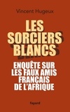 Les sorciers blancs - Enquête sur les faux amis français de l'Afrique.