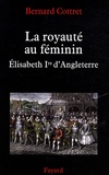 Bernard Cottret - La royauté au féminin - Elisabeth Ire.